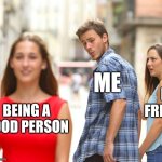 Weird ai meme | ME; MY FRIENDS; BEING A GOOD PERSON | image tagged in memes,distracted boyfriend,aimeme | made w/ Imgflip meme maker