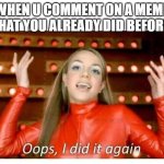 Hehe. | WHEN U COMMENT ON A MEME THAT YOU ALREADY DID BEFORE: | image tagged in oops i did it again - britney spears | made w/ Imgflip meme maker