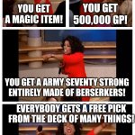 Oprah You Get A Car Everybody Gets A Car | ME WHEN I'M DMING A CAMPAIGN BE LIKE:; YOU GET A MAGIC ITEM! YOU GET 500,000 GP! YOU GET A ARMY SEVENTY STRONG ENTIRELY MADE OF BERSERKERS! EVERYBODY GETS A FREE PICK FROM THE DECK OF MANY THINGS! | image tagged in memes,oprah you get a car everybody gets a car | made w/ Imgflip meme maker