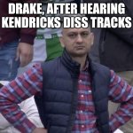 Hands on Waist | DRAKE, AFTER HEARING KENDRICKS DISS TRACKS | image tagged in hands on waist | made w/ Imgflip meme maker