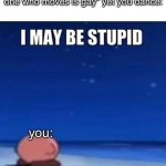 second "i may be stupid" meme that got featured | when you hear someone say "first one who moves is gay" yet you dance:; you: | image tagged in i may be stupid | made w/ Imgflip meme maker