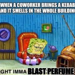 Imma head Out | WHEN A COWORKER BRINGS A KEBAB AND IT SMELLS IN THE WHOLE BUILDING; BLAST PERFUME | image tagged in imma head out,memes,spongebob,food,work,smell | made w/ Imgflip meme maker