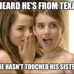 Yeeehaww | I HEARD HE'S FROM TEXAS; BUT HE HASN'T TOUCHED HIS SISTER YET | image tagged in girls gossiping | made w/ Imgflip meme maker