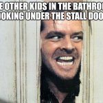 The bathroom is supposed to be a quiet space. Literally why. | THE OTHER KIDS IN THE BATHROOM LOOKING UNDER THE STALL DOOR: | image tagged in here's johnny,bathroom,privacy | made w/ Imgflip meme maker