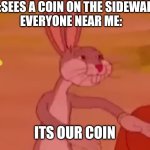 My coin | ME:SEES A COIN ON THE SIDEWALK
EVERYONE NEAR ME:; ITS OUR COIN | image tagged in communism bugs bunny | made w/ Imgflip meme maker