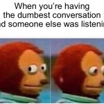 haven’t made a meme in so long lol | When you’re having the dumbest conversation and someone else was listening | image tagged in memes,monkey puppet | made w/ Imgflip meme maker