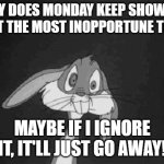 Bugs Bunny - what the? | WHY DOES MONDAY KEEP SHOWING UP AT THE MOST INOPPORTUNE TIME? MAYBE IF I IGNORE IT, IT'LL JUST GO AWAY! | image tagged in bugs bunny - what the | made w/ Imgflip meme maker