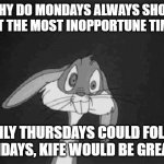 Bugs Bunny - what the? | WHY DO MONDAYS ALWAYS SHOW UP AT THE MOST INOPPORTUNE TIMES? IF ONLY THURSDAYS COULD FOLLOW SUNDAYS, KIFE WOULD BE GREAT!!! | image tagged in bugs bunny - what the | made w/ Imgflip meme maker