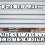 Peeping | JUST LOOK AT 'EM ALL . . . MMEMEs by Dan Campbell; WAITING ON ME TO CREATE A MEME SO THEY CAN STEAL IT ! | image tagged in peeping | made w/ Imgflip meme maker