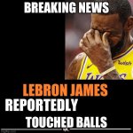 Oh no oh no oh no | BREAKING NEWS; TOUCHED BALLS | image tagged in lebron james reportedly | made w/ Imgflip meme maker