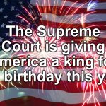 4th of July Flag Fireworks | The Supreme Court is giving America a king for it’s birthday this year | image tagged in 4th of july flag fireworks | made w/ Imgflip meme maker