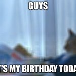hey all | GUYS; IT'S MY BIRTHDAY TODAY | image tagged in memes,i should buy a boat cat | made w/ Imgflip meme maker