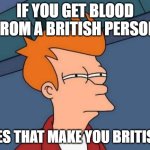 Futurama Fry | IF YOU GET BLOOD FROM A BRITISH PERSON; DOES THAT MAKE YOU BRITISH? | image tagged in memes,futurama fry | made w/ Imgflip meme maker
