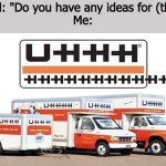 uhhh truck | Friend: "Do you have any ideas for (thing)?
Me: | image tagged in uhhh truck | made w/ Imgflip meme maker