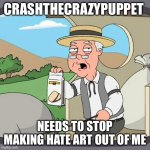 CrashTheCrazyPuppet Needs To Stop Making Hate Art Out Of Me | CRASHTHECRAZYPUPPET; NEEDS TO STOP MAKING HATE ART OUT OF ME | image tagged in memes,pepperidge farm remembers | made w/ Imgflip meme maker