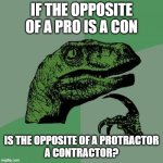 Philosoraptor has a question about opposites | IF THE OPPOSITE OF A PRO IS A CON; IS THE OPPOSITE OF A PROTRACTOR
A CONTRACTOR? | image tagged in memes,philosoraptor,funny,humor,wordplay,pun | made w/ Imgflip meme maker