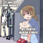 No printers were harmed during this incident | ME THINKING IT WAS A HOME INVADER; MY PRINTER MAKING A NOISE | image tagged in anime girl hiding from terminator | made w/ Imgflip meme maker