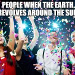 Party time | PEOPLE WHEN THE EARTH REVOLVES AROUND THE SUN | image tagged in party time | made w/ Imgflip meme maker