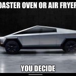 Tesla truck | TOASTER OVEN OR AIR FRYER? YOU DECIDE | image tagged in tesla truck | made w/ Imgflip meme maker