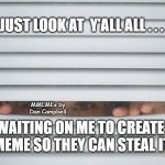 Peeping | JUST LOOK AT  Y'ALL ALL . . . MMEMEs by Dan Campbell; WAITING ON ME TO CREATE A MEME SO THEY CAN STEAL IT ! | image tagged in peeping | made w/ Imgflip meme maker