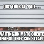 Peeping | JUST LOOK AT  Y'ALL . . . MMEMEs by Dan Campbell; WAITING ON ME TO CREATE A MEME SO THEY CAN STEAL IT ! | image tagged in peeping | made w/ Imgflip meme maker