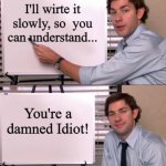 Idiot | I'll wirte it slowly, so  you can understand... You're a damned Idiot! | image tagged in jim halpert explains | made w/ Imgflip meme maker