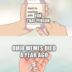 only a slight attempt at poking fun at the other meme | FOR THAT PERSON; OHIO MEMES DIED
A YEAR AGO | image tagged in memes,hard to swallow pills | made w/ Imgflip meme maker