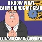 You know what really grinds my gears | U KNOW WHAT REALLY GRINDS MY GEARS; RUSSIA AND ISRAEL SUPPORTERS | image tagged in you know what really grinds my gears | made w/ Imgflip meme maker