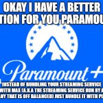 #bundleparamountpluswithplutotv | OKAY I HAVE A BETTER OPTION FOR YOU PARAMOUNT; INSTEAD OF BUNDLING YOUR STREAMING SERVICE WITH MAX (A.K.A THE STREAMING SERVICE RUN BY A COMPANY THAT IS OFF BALANCED) JUST BUNDLE IT WITH PLUTO TV | image tagged in paramount,memes,pluto tv,public service announcement,streaming | made w/ Imgflip meme maker