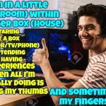 Hmmmmm.... Throw In Some Physical Activity And You've Got The Best Of Both Worlds | I'm in a little box (room) within a bigger box (house); staring at a box (monitor/tv/phone) pretending I'm having; experiences when all I'm actually doing is moving my thumbs; and sometimes my fingers | image tagged in gamers,pc gaming,online gaming,what about your body,you have to move your body too,memes | made w/ Imgflip meme maker