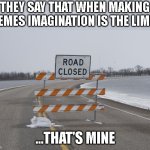 At least I got the title right. | THEY SAY THAT WHEN MAKING MEMES IMAGINATION IS THE LIMIT; ...THAT'S MINE | image tagged in road closed | made w/ Imgflip meme maker