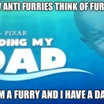 Finding my dad | HOW ANTI FURRIES THINK OF FURRIES; I’M A FURRY AND I HAVE A DAD | image tagged in finding my dad | made w/ Imgflip meme maker