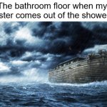 the floor is COVERED in water :((( | The bathroom floor when my sister comes out of the shower: | image tagged in noahs ark,sisters,so true,sad,sad but true,relatable | made w/ Imgflip meme maker