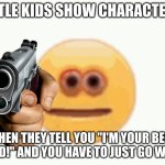 Cursed Emoji pointing gun | LITTLE KIDS SHOW CHARACTERS; WHEN THEY TELL YOU "I'M YOUR BEST FRIEND!" AND YOU HAVE TO JUST GO WITH IT | image tagged in cursed emoji pointing gun | made w/ Imgflip meme maker