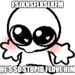 silly lil guy | FSJKNSFLKSLKFM; HE'S SO STUPID I LOVE HIM | image tagged in silly lil guy | made w/ Imgflip meme maker