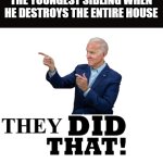 It wasn't me! | THE YOUNGEST SIBLING WHEN HE DESTROYS THE ENTIRE HOUSE; THEY | image tagged in i did that biden,siblings,sibling,sibling rivalry,double standards,bias | made w/ Imgflip meme maker