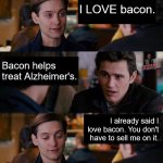 Bacon! | I LOVE bacon. Bacon helps treat Alzheimer's. I already said I love bacon. You don't have to sell me on it. | image tagged in harry you don't need to sell it to me | made w/ Imgflip meme maker