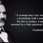 Nietzsche | "A woman may very well form a friendship with a man, but for this to endure, it must be assisted by a little physical antipathy."; -Friedrich Nietzsche | image tagged in black blank rectangle c | made w/ Imgflip meme maker