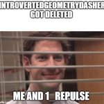 IntrovertedGeometryDasher be like | INTROVERTEDGEOMETRYDASHER GOT DELETED; ME AND 1_REPULSE | image tagged in jim halpert | made w/ Imgflip meme maker