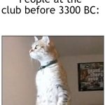 A very out, standing meme. | People at the club before 3300 BC: | image tagged in nosy cat standing,when was invented/discovered | made w/ Imgflip meme maker