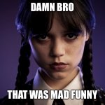 Appropriate reaction | DAMN BRO; THAT WAS MAD FUNNY | image tagged in jenna ortega,that was mad funny | made w/ Imgflip meme maker