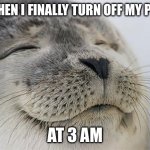 Satisfied Seal | ME WHEN I FINALLY TURN OFF MY PHONE; AT 3 AM | image tagged in memes,satisfied seal | made w/ Imgflip meme maker