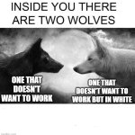 Inside you there are two wolves | ONE THAT DOESN'T WANT TO WORK; ONE THAT DOESN'T WANT TO WORK BUT IN WHITE | image tagged in inside you there are two wolves,funny memes | made w/ Imgflip meme maker