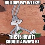 Bugs Bunny Stacking Money | HOLIDAY PAY WEEK!!! THIS IS HOW IT 
SHOULD ALWAYS BE | image tagged in bugs bunny stacking money | made w/ Imgflip meme maker