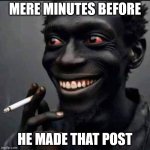 Minutes before he made that post 01 | MERE MINUTES BEFORE; HE MADE THAT POST | image tagged in lynk martin profile pic 0307-2024,marijuana,amugbo,untrustworthy,madman,hemp smoker | made w/ Imgflip meme maker