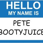 Hello my name is pete bootyjuice