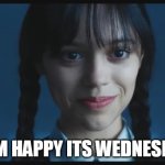 I am happy its Wednesday | I AM HAPPY ITS WEDNESDAY | image tagged in wednesday,funny,addams family,jenna ortega,netflix | made w/ Imgflip meme maker