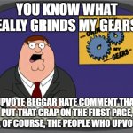Seriously, it would get less popular if you stopped trying to make condescending remarks | YOU KNOW WHAT REALLY GRINDS MY GEARS? UPVOTE BEGGAR HATE COMMENT THAT PUT THAT CRAP ON THE FIRST PAGE, AND, OF COURSE, THE PEOPLE WHO UPVOTE IT | image tagged in memes,peter griffin news | made w/ Imgflip meme maker