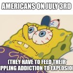 Nukler | AMERICANS ON JULY 3RD; (THEY HAVE TO FEED THEIR CRIPPLING ADDICTION TO EXPLOSIONS) | image tagged in cant sleep | made w/ Imgflip meme maker