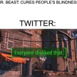 Twitter be like | MR. BEAST: CURES PEOPLE’S BLINDNESS; TWITTER: | image tagged in fallout 4 everyone disliked that,twitter | made w/ Imgflip meme maker